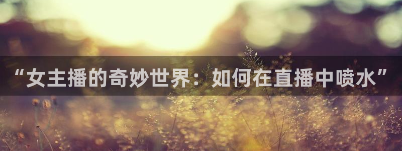 下载龙门直播：“女主播的奇妙世界：如何在直播中喷水”