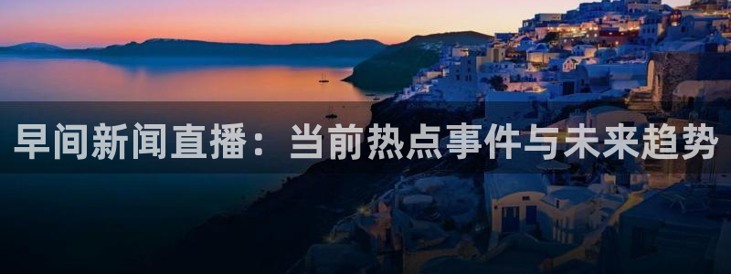 龙门直播体育：早间新闻直播：当前热点事件与未来趋势