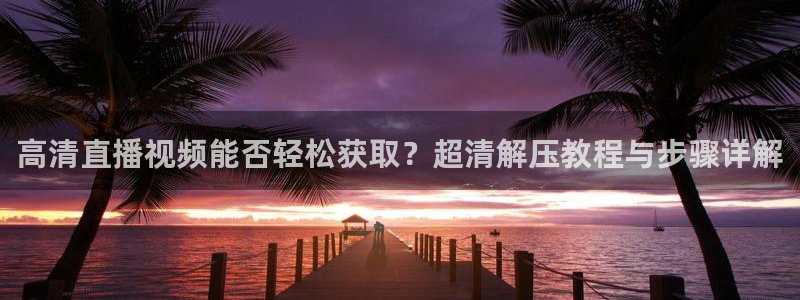 龙门直播nba下载：高清直播视频能否轻松获取？超清解压教程与步骤详解
