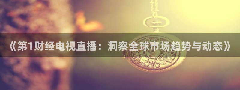 nba直播免费观看直播在线龙门：《第1财经电视直播：洞察全球市场趋势与动态》